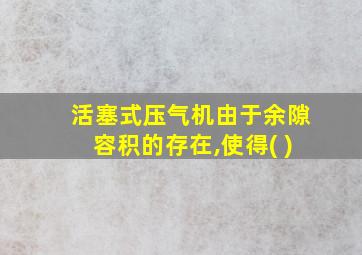 活塞式压气机由于余隙容积的存在,使得( )